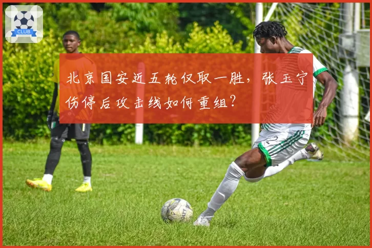 北京国安近五轮仅取一胜，张玉宁伤停后攻击线如何重组？