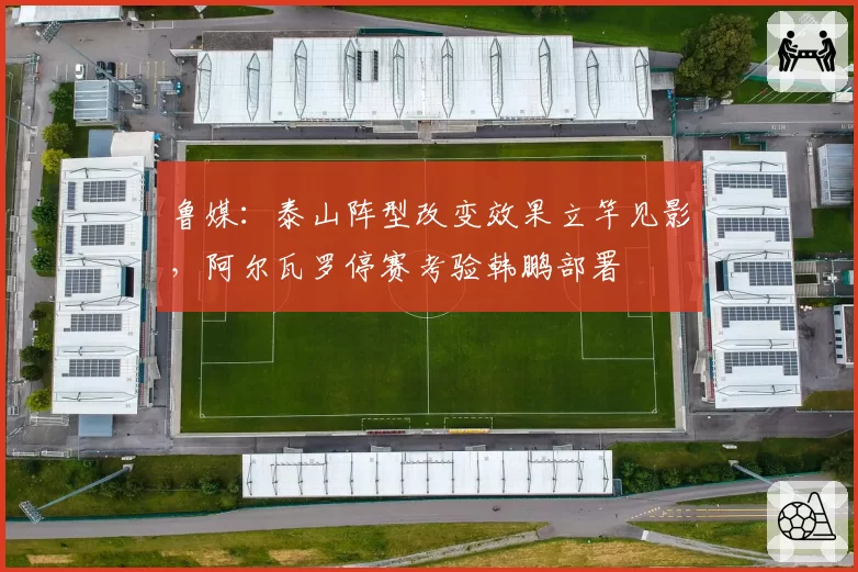 鲁媒：泰山阵型改变效果立竿见影，阿尔瓦罗停赛考验韩鹏部署