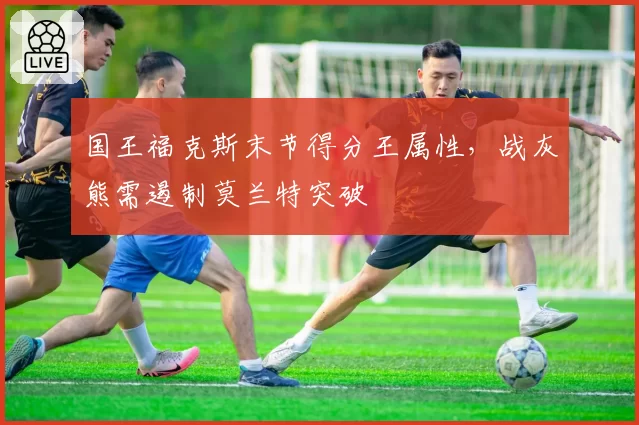 国王福克斯末节得分王属性,战灰熊需遏制莫兰特突破