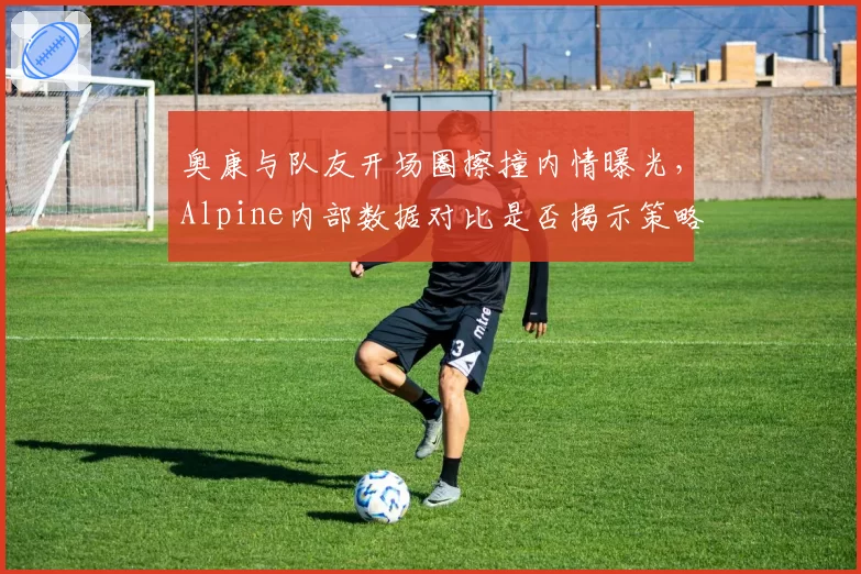 奥康与队友开场圈擦撞内情曝光，Alpine内部数据对比是否揭示策略矛盾？