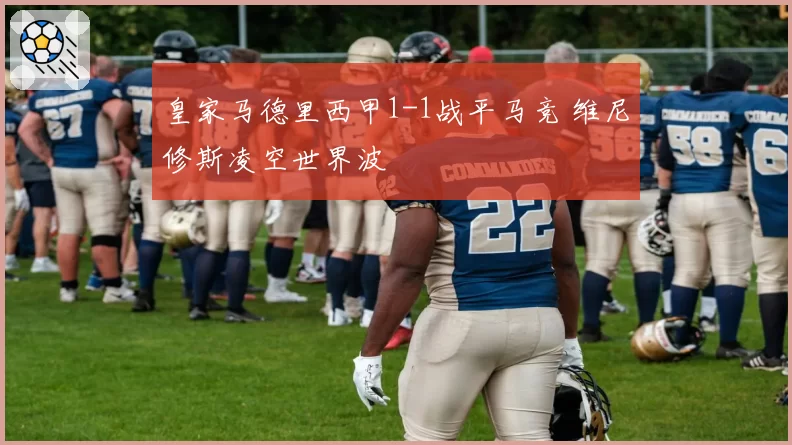 皇家马德里西甲1-1战平马竞 维尼修斯凌空世界波
