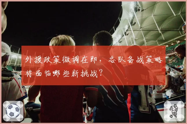 外援政策微调在即，各队备战策略将面临哪些新挑战？