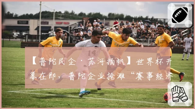 【普陀民企·苏河扬帆】世界杯开幕在即，普陀企业抢滩“赛事经济”