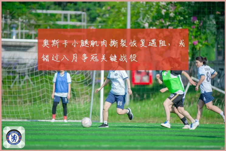 奥斯卡小腿肌肉撕裂恢复遇阻，或错过八月争冠关键战役
