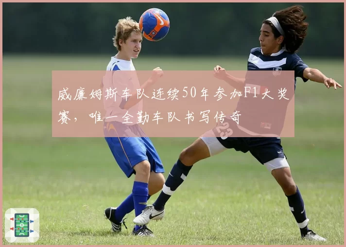 威廉姆斯车队连续50年参加F1大奖赛，唯一全勤车队书写传奇