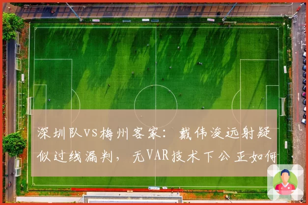 深圳队vs梅州客家：戴伟浚远射疑似过线漏判，无VAR技术下公正如何保障？