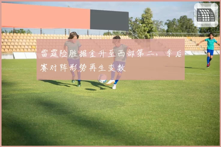 雷霆险胜掘金升至西部第二，季后赛对阵形势再生变数