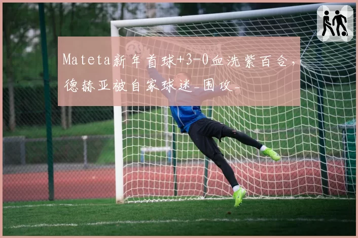 Mateta新年首球+3-0血洗紫百合，德赫亚被自家球迷_围攻_