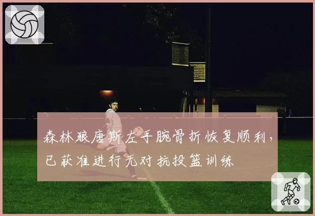 森林狼唐斯左手腕骨折恢复顺利,已获准进行无对抗投篮训练