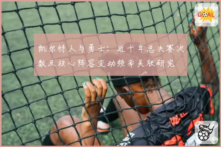 凯尔特人与勇士：近十年总决赛次数及核心阵容变动频率关联研究