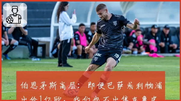 伯恩茅斯高层：即便巴萨或利物浦出价1亿欧，我们也不出售克鲁皮
