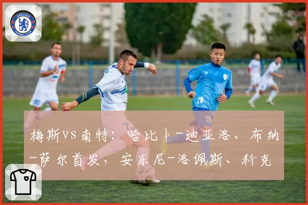 梅斯vs南特：哈比卜-迪亚洛、布纳-萨尔首发，安东尼-洛佩斯、科克兰出战