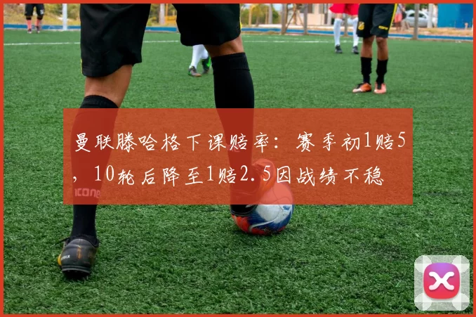 曼联滕哈格下课赔率：赛季初1赔5，10轮后降至1赔2.5因战绩不稳