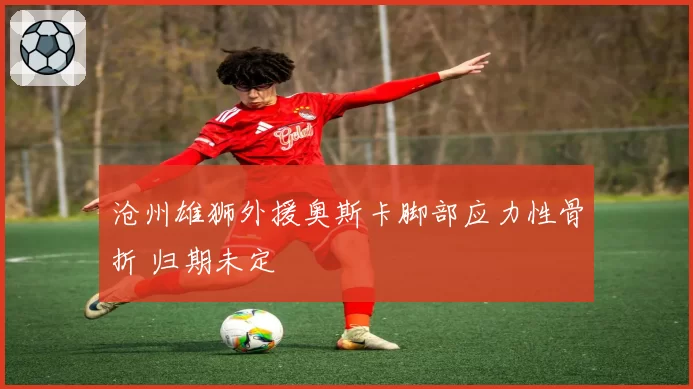 沧州雄狮外援奥斯卡脚部应力性骨折 归期未定