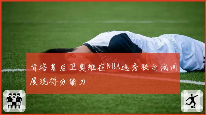 肯塔基后卫奥维在NBA选秀联合试训展现得分能力