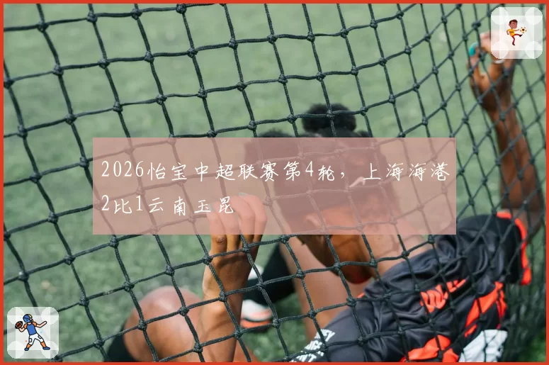 2026怡宝中超联赛第4轮，上海海港2比1云南玉昆