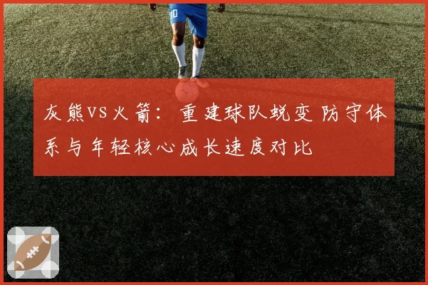 灰熊vs火箭：重建球队蜕变 防守体系与年轻核心成长速度对比