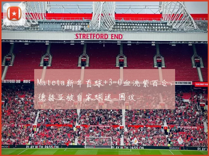 Mateta新年首球+3-0血洗紫百合，德赫亚被自家球迷_围攻_