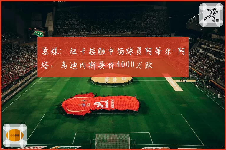 意媒：纽卡接触中场球员阿蒂尔-阿塔，乌迪内斯要价4000万欧