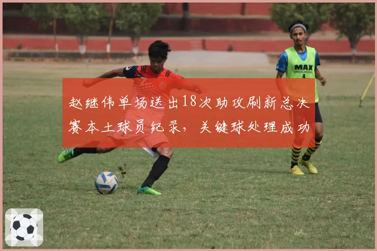 赵继伟单场送出18次助攻刷新总决赛本土球员纪录，关键球处理成功率百分百