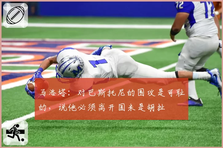 马洛塔：对巴斯托尼的围攻是可耻的，说他必须离开国米是胡扯