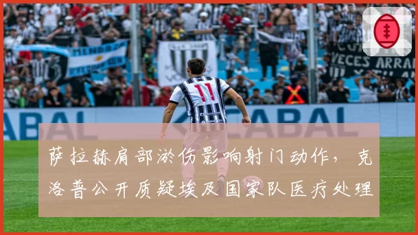 萨拉赫肩部淤伤影响射门动作，克洛普公开质疑埃及国家队医疗处理