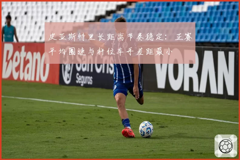 皮亚斯特里长距离节奏稳定：正赛平均圈速与杆位车手差距最小