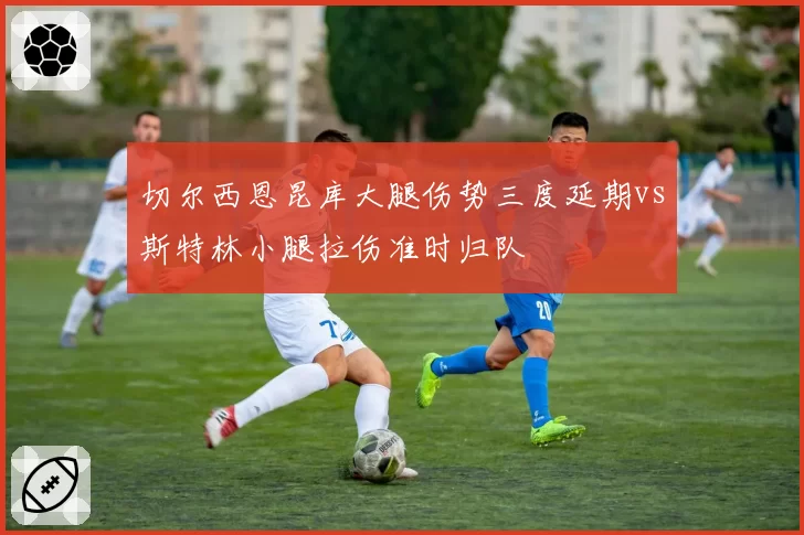 切尔西恩昆库大腿伤势三度延期vs斯特林小腿拉伤准时归队