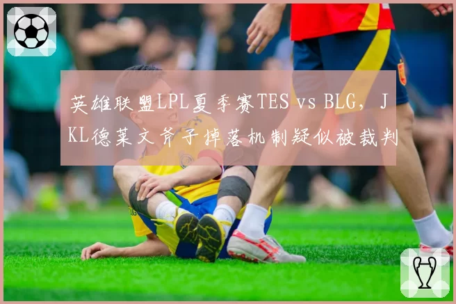 英雄联盟LPL夏季赛TES vs BLG，JKL德莱文斧子掉落机制疑似被裁判错误干预