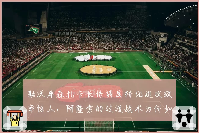 勒沃库森扎卡长传调度转化进攻效率惊人,阿隆索的过渡战术为何如此致命?