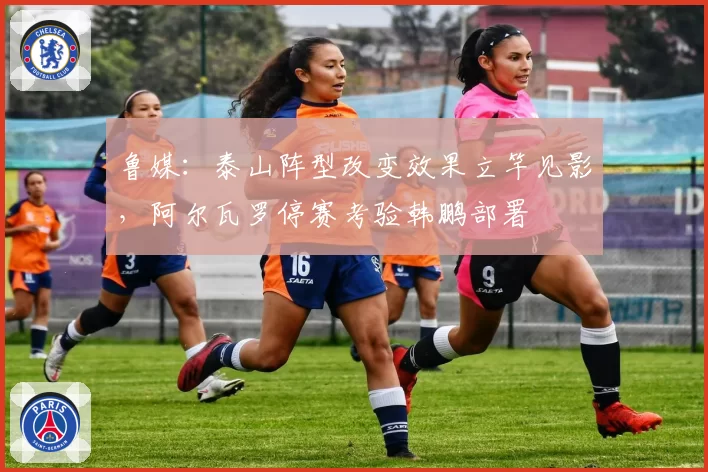 鲁媒：泰山阵型改变效果立竿见影，阿尔瓦罗停赛考验韩鹏部署