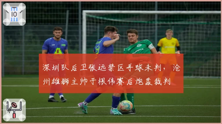 深圳队后卫张远禁区手球未判，沧州雄狮主帅于根伟赛后炮轰裁判