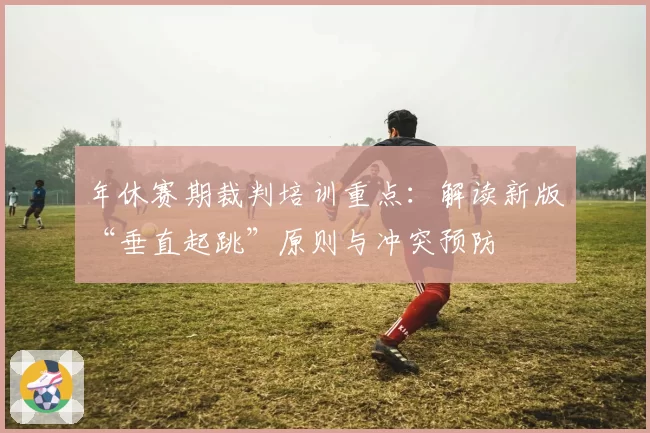 年休赛期裁判培训重点：解读新版“垂直起跳”原则与冲突预防